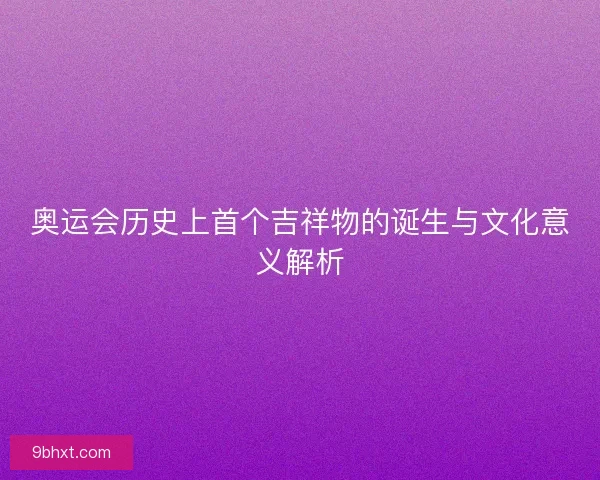 奥运会历史上首个吉祥物的诞生与文化意义解析