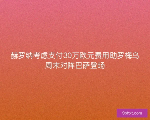 赫罗纳考虑支付30万欧元费用助罗梅乌周末对阵巴萨登场