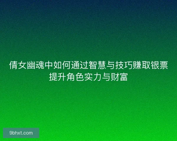 倩女幽魂中如何通过智慧与技巧赚取银票提升角色实力与财富