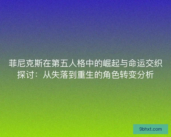 菲尼克斯在第五人格中的崛起与命运交织探讨：从失落到重生的角色转变分析