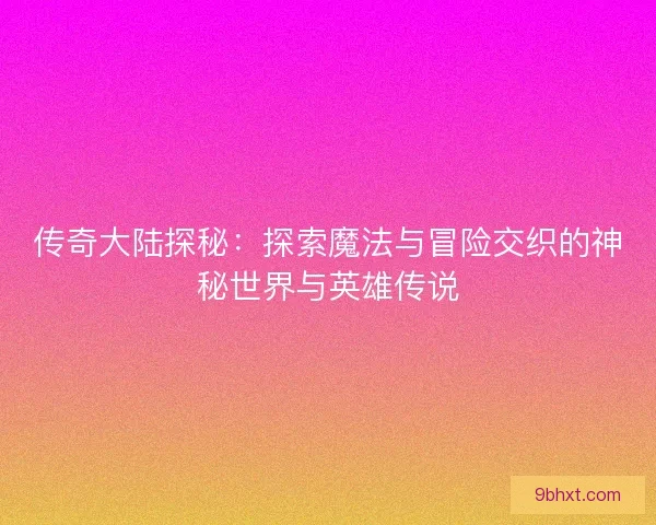 传奇大陆探秘：探索魔法与冒险交织的神秘世界与英雄传说