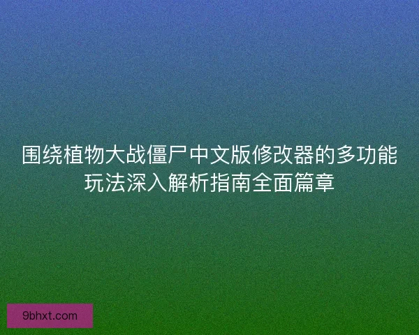 围绕植物大战僵尸中文版修改器的多功能玩法深入解析指南全面篇章