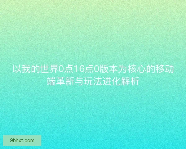 以我的世界0点16点0版本为核心的移动端革新与玩法进化解析