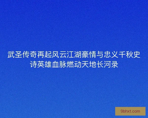 武圣传奇再起风云江湖豪情与忠义千秋史诗英雄血脉燃动天地长河录