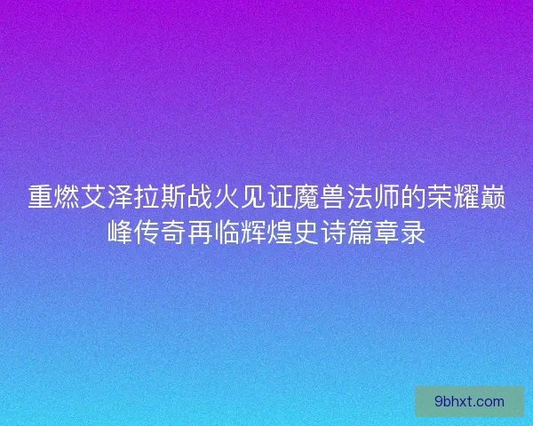 重燃艾泽拉斯战火见证魔兽法师的荣耀巅峰传奇再临辉煌史诗篇章录