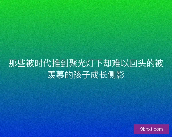 那些被时代推到聚光灯下却难以回头的被羡慕的孩子成长侧影