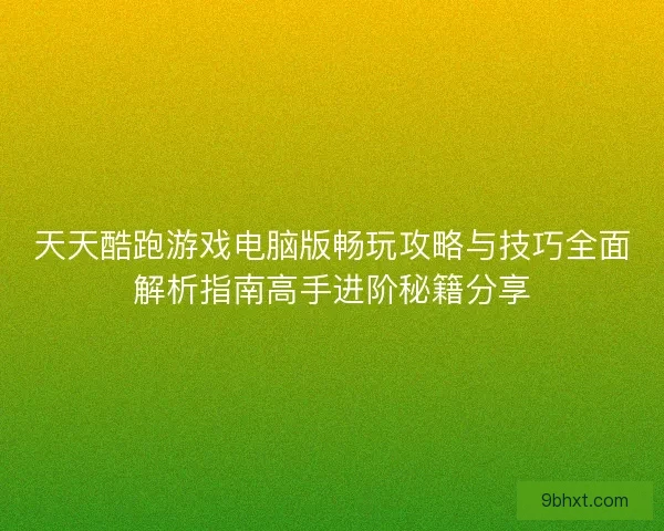 天天酷跑游戏电脑版畅玩攻略与技巧全面解析指南高手进阶秘籍分享