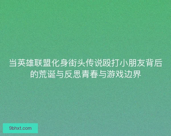 当英雄联盟化身街头传说殴打小朋友背后的荒诞与反思青春与游戏边界