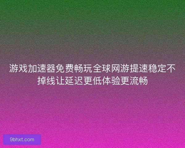 游戏加速器免费畅玩全球网游提速稳定不掉线让延迟更低体验更流畅