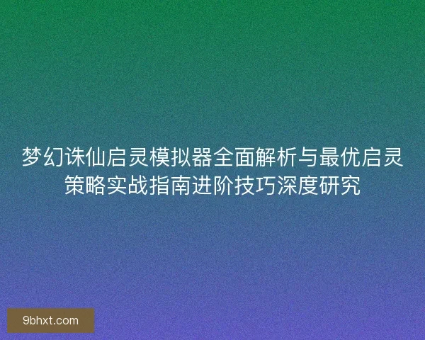 梦幻诛仙启灵模拟器全面解析与最优启灵策略实战指南进阶技巧深度研究