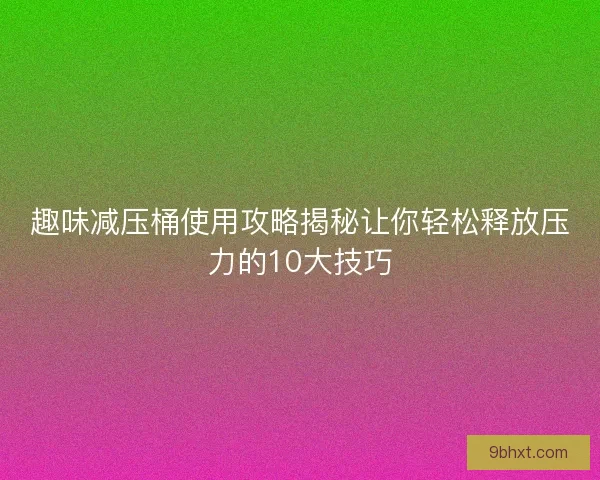 趣味减压桶使用攻略揭秘让你轻松释放压力的10大技巧