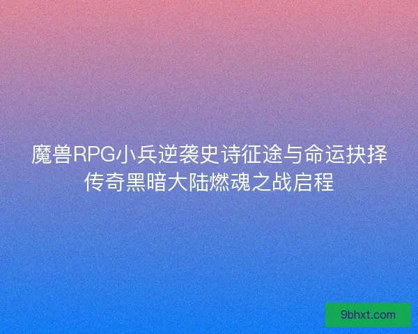 魔兽RPG小兵逆袭史诗征途与命运抉择传奇黑暗大陆燃魂之战启程