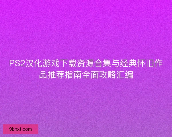 PS2汉化游戏下载资源合集与经典怀旧作品推荐指南全面攻略汇编