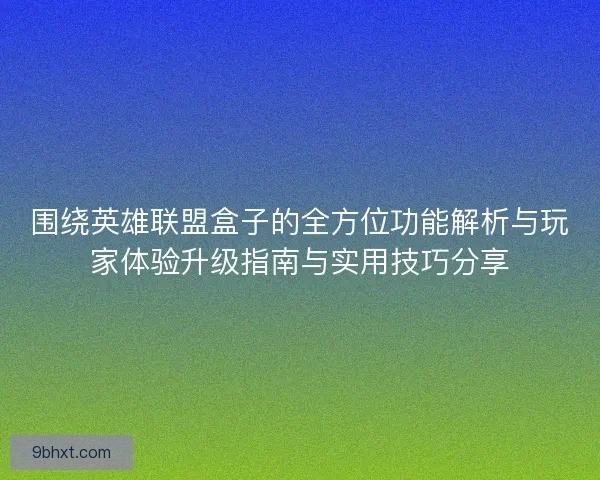 围绕英雄联盟盒子的全方位功能解析与玩家体验升级指南与实用技巧分享