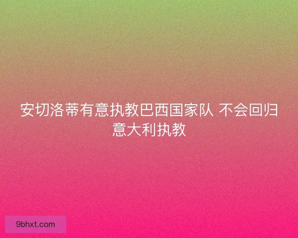 安切洛蒂有意执教巴西国家队 不会回归意大利执教