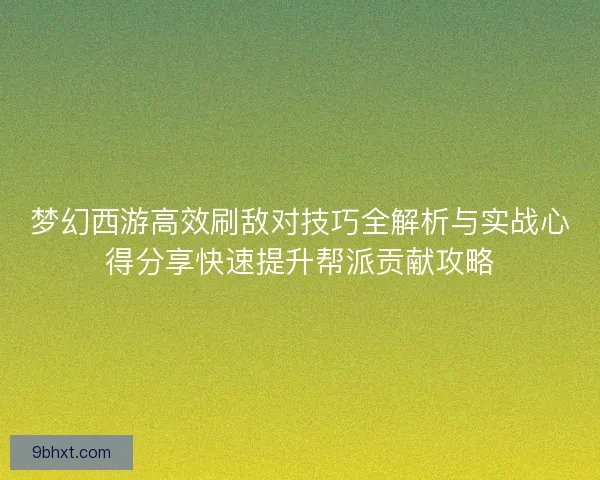 梦幻西游高效刷敌对技巧全解析与实战心得分享快速提升帮派贡献攻略