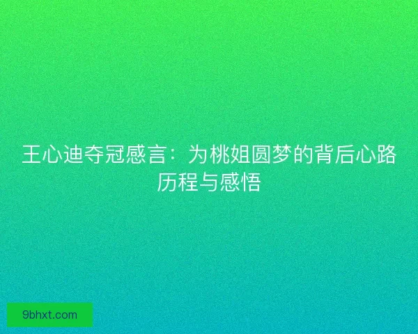 王心迪夺冠感言：为桃姐圆梦的背后心路历程与感悟