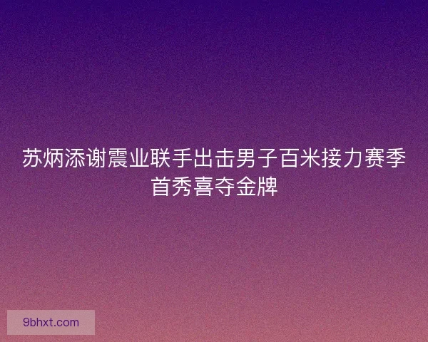 苏炳添谢震业联手出击男子百米接力赛季首秀喜夺金牌