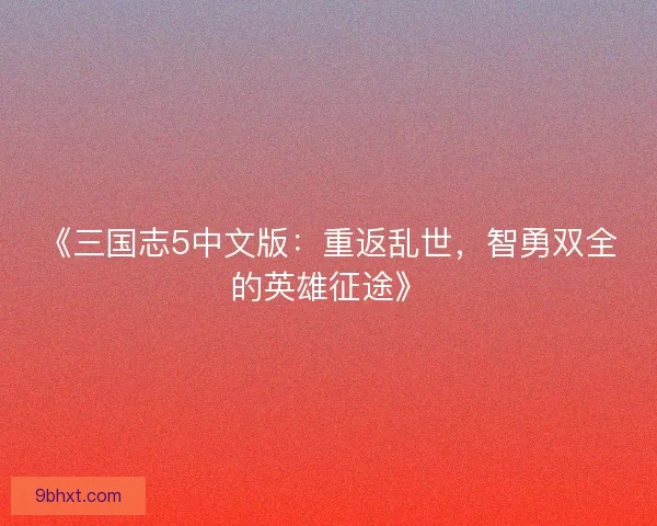 《三国志5中文版：重返乱世，智勇双全的英雄征途》
