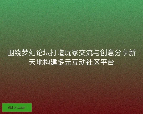 围绕梦幻论坛打造玩家交流与创意分享新天地构建多元互动社区平台