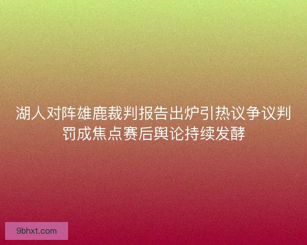 湖人对阵雄鹿裁判报告出炉引热议争议判罚成焦点赛后舆论持续发酵