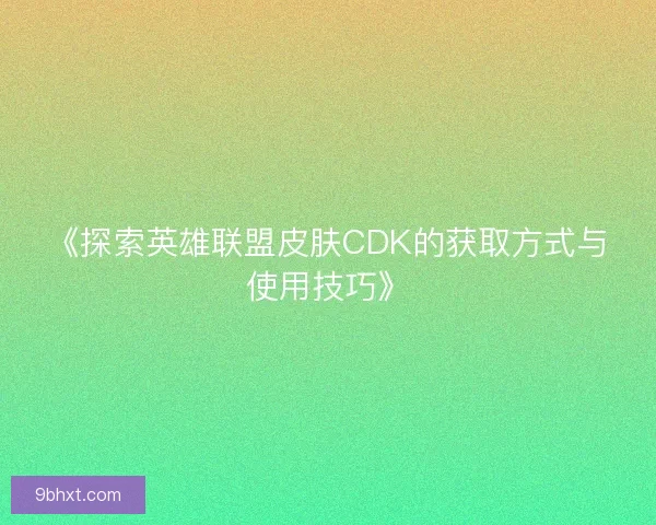 《探索英雄联盟皮肤CDK的获取方式与使用技巧》