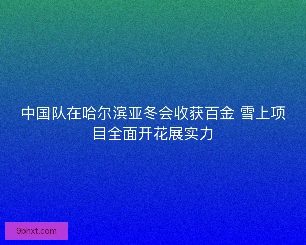 中国队在哈尔滨亚冬会收获百金 雪上项目全面开花展实力