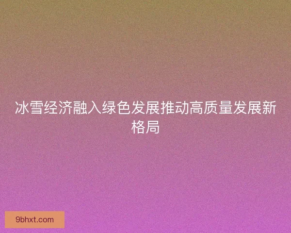 冰雪经济融入绿色发展推动高质量发展新格局