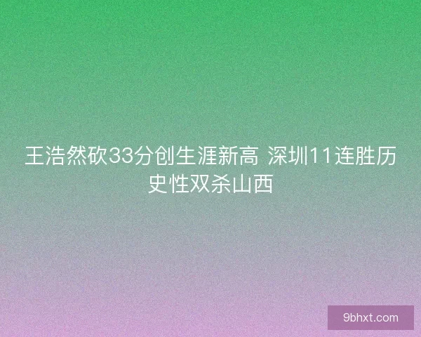 王浩然砍33分创生涯新高 深圳11连胜历史性双杀山西
