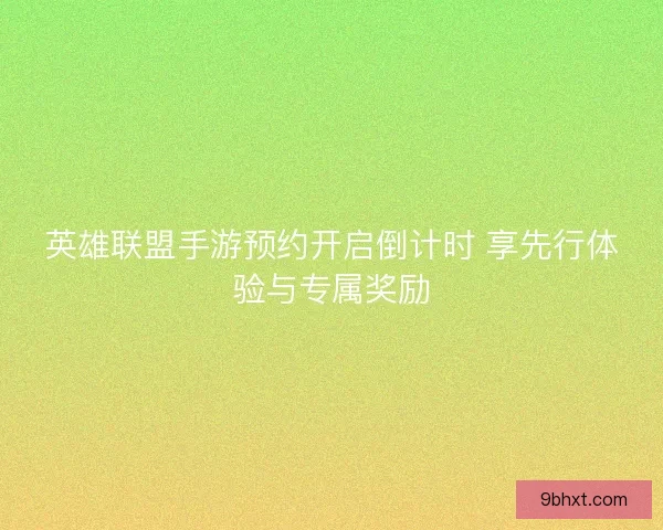 英雄联盟手游预约开启倒计时 享先行体验与专属奖励