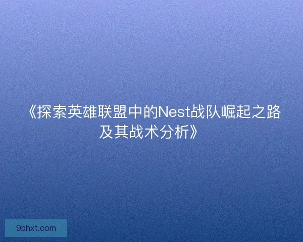《探索英雄联盟中的Nest战队崛起之路及其战术分析》