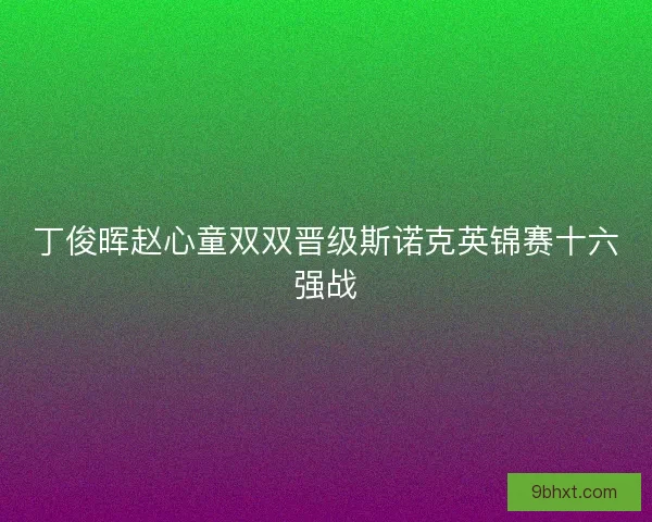 丁俊晖赵心童双双晋级斯诺克英锦赛十六强战 丁俊晖赵心童双双晋级斯诺克英锦赛十六强战