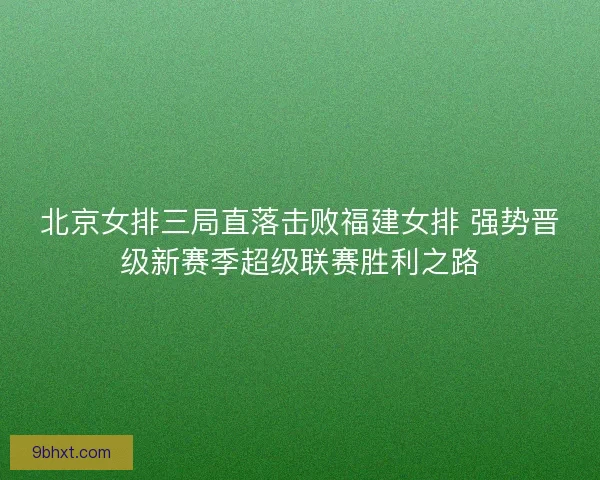 北京女排三局直落击败福建女排 强势晋级新赛季超级联赛胜利之路