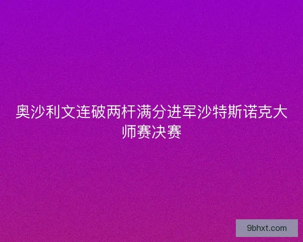 奥沙利文连破两杆满分进军沙特斯诺克大师赛决赛