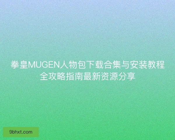 拳皇MUGEN人物包下载合集与安装教程全攻略指南最新资源分享