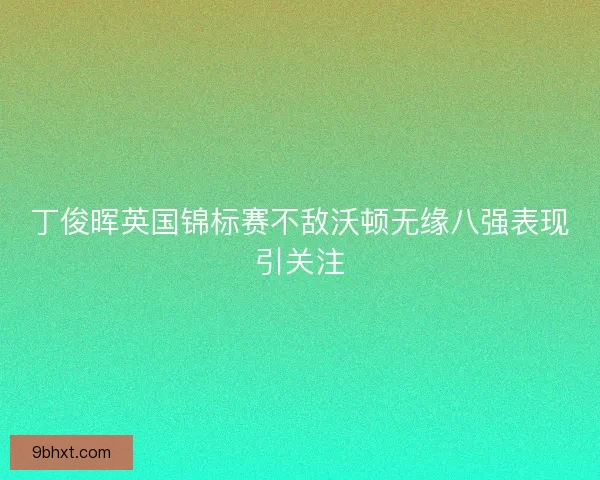 丁俊晖英国锦标赛不敌沃顿无缘八强表现引关注