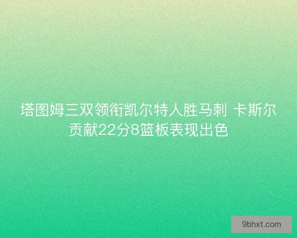塔图姆三双领衔凯尔特人胜马刺 卡斯尔贡献22分8篮板表现出色