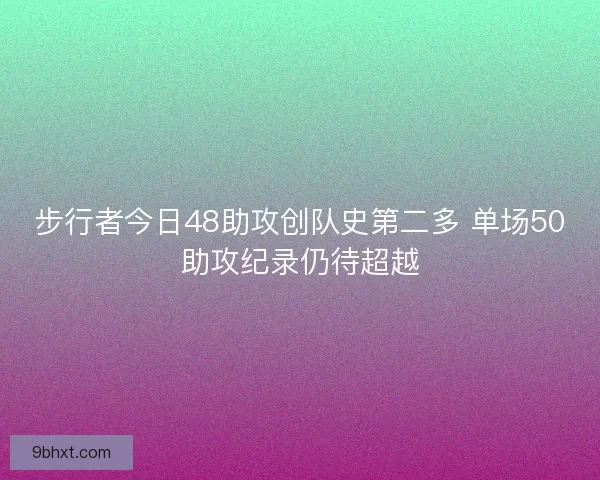 步行者今日48助攻创队史第二多 单场50助攻纪录仍待超越