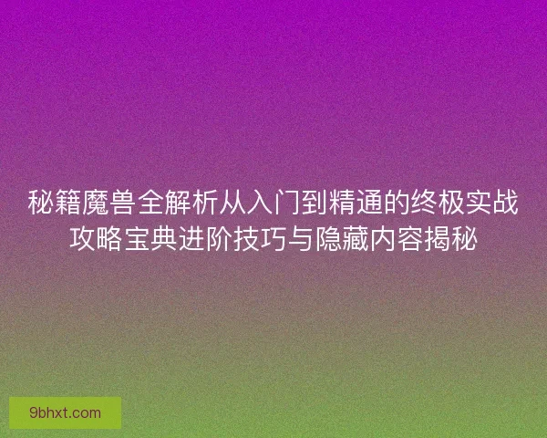 秘籍魔兽全解析从入门到精通的终极实战攻略宝典进阶技巧与隐藏内容揭秘